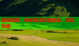 蘑菇视频：畅享高清影视资源，尽在掌握