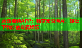 蘑菇视频APP：畅享无限污片，轻松下载你的专属娱乐