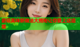 蘑菇美味新做法大揭秘让你爱上这道菜