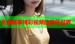 免费畅享精彩视频的蘑菇世界