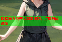 轻松学会蘑菇头剪发技巧，打造时尚造型