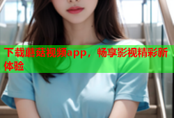 下载蘑菇视频app，畅享影视精彩新体验