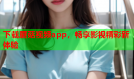 下载蘑菇视频app，畅享影视精彩新体验
