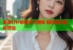 蘑菇钉补胎技巧大揭秘 轻松解决轮胎烦恼