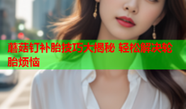 蘑菇钉补胎技巧大揭秘 轻松解决轮胎烦恼