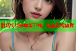 蘑菇视频安卓版下载，畅享影视盛宴