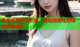 免费观看高清影视，蘑菇视频让你随时畅享精彩
