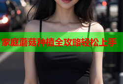家庭蘑菇种植全攻略轻松上手
