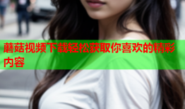 蘑菇视频下载轻松获取你喜欢的精彩内容