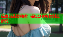 探索蘑菇短视频：轻松分享你的创意瞬间