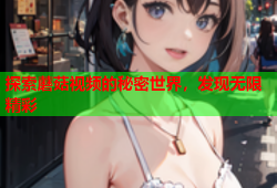 探索蘑菇视频的秘密世界，发现无限精彩
