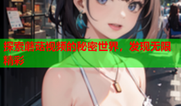 探索蘑菇视频的秘密世界，发现无限精彩