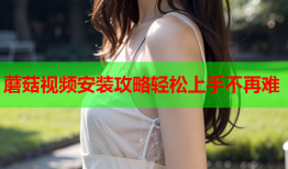 蘑菇视频安装攻略轻松上手不再难