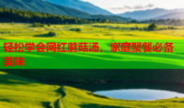 轻松学会网红蘑菇汤，家庭聚餐必备美味