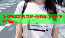 免费畅享影视盛宴 蘑菇视频APP下载指南