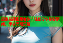 探索蘑菇视频老款：轻松分享精彩瞬间，尽享无限乐趣