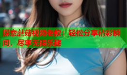 探索蘑菇视频老款：轻松分享精彩瞬间，尽享无限乐趣