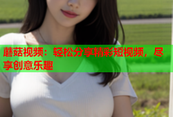 蘑菇视频：轻松分享精彩短视频，尽享创意乐趣
