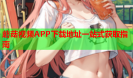 蘑菇视频APP下载地址一站式获取指南