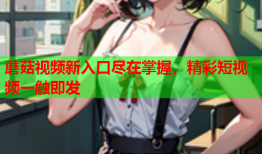 蘑菇视频新入口尽在掌握，精彩短视频一触即发