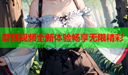 蘑菇视频全新体验畅享无限精彩