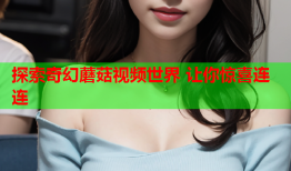 探索奇幻蘑菇视频世界 让你惊喜连连