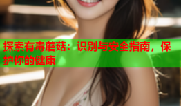 探索有毒蘑菇：识别与安全指南，保护你的健康