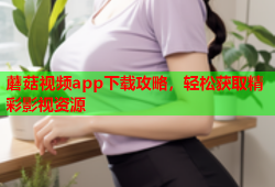 蘑菇视频app下载攻略，轻松获取精彩影视资源