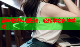 美味蘑菇料理秘籍，轻松学会多种做法