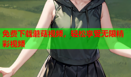 免费下载蘑菇视频，轻松享受无限精彩视频