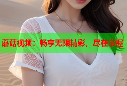 蘑菇视频：畅享无限精彩，尽在掌握