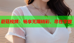 蘑菇视频：畅享无限精彩，尽在掌握