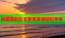 鲜蘑菇的百变家常菜谱轻松学会