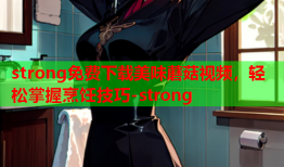 strong免费下载美味蘑菇视频，轻松掌握烹饪技巧-strong
