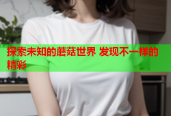 探索未知的蘑菇世界 发现不一样的精彩