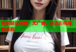探索蘑菇视频：无广告、高清影视随时追剧