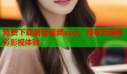 免费下载蘑菇视频app，畅享无限精彩影视体验