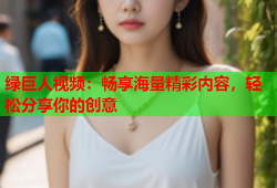 绿巨人视频：畅享海量精彩内容，轻松分享你的创意