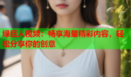 绿巨人视频：畅享海量精彩内容，轻松分享你的创意
