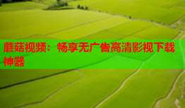 蘑菇视频：畅享无广告高清影视下载神器