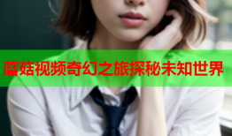 蘑菇视频奇幻之旅探秘未知世界