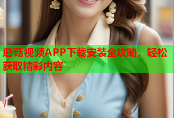 蘑菇视频APP下载安装全攻略，轻松获取精彩内容