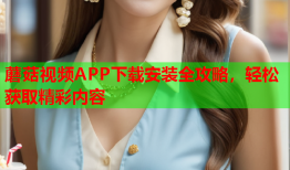 蘑菇视频APP下载安装全攻略，轻松获取精彩内容