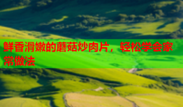 鲜香滑嫩的蘑菇炒肉片，轻松学会家常做法