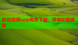 蘑菇视频app免费下载，尽享影视盛宴