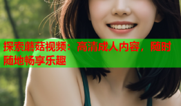 探索蘑菇视频：高清成人内容，随时随地畅享乐趣