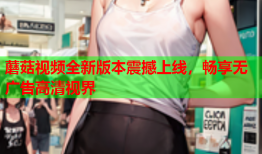 蘑菇视频全新版本震撼上线，畅享无广告高清视界