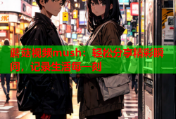 蘑菇视频mush：轻松分享精彩瞬间，记录生活每一刻