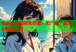 畅享蘑菇视频免费版：无广告、高清影视随心看