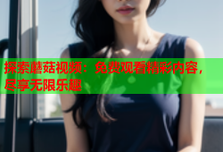 探索蘑菇视频：免费观看精彩内容，尽享无限乐趣
